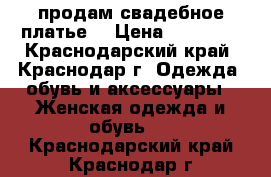 продам свадебное платье  › Цена ­ 13 000 - Краснодарский край, Краснодар г. Одежда, обувь и аксессуары » Женская одежда и обувь   . Краснодарский край,Краснодар г.